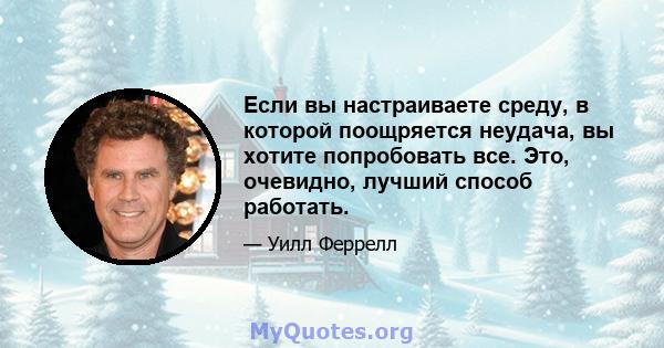 Если вы настраиваете среду, в которой поощряется неудача, вы хотите попробовать все. Это, очевидно, лучший способ работать.