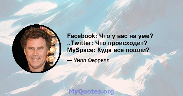 Facebook: Что у вас на уме? ..Twitter: Что происходит? MySpace: Куда все пошли?