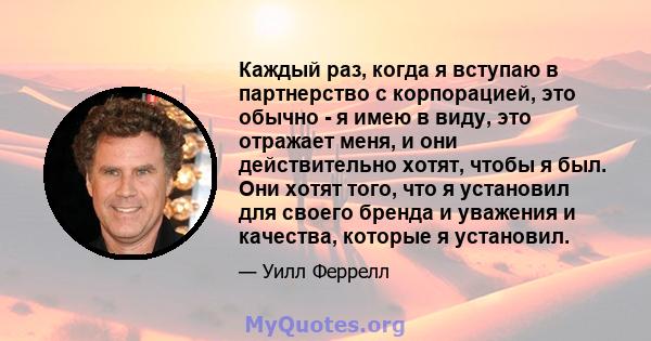 Каждый раз, когда я вступаю в партнерство с корпорацией, это обычно - я имею в виду, это отражает меня, и они действительно хотят, чтобы я был. Они хотят того, что я установил для своего бренда и уважения и качества,