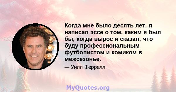 Когда мне было десять лет, я написал эссе о том, каким я был бы, когда вырос и сказал, что буду профессиональным футболистом и комиком в межсезонье.