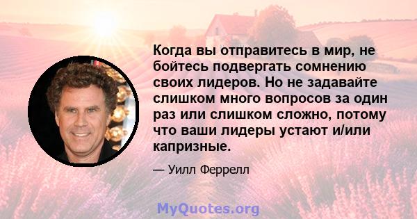 Когда вы отправитесь в мир, не бойтесь подвергать сомнению своих лидеров. Но не задавайте слишком много вопросов за один раз или слишком сложно, потому что ваши лидеры устают и/или капризные.