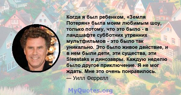 Когда я был ребенком, «Земля Потерян» была моим любимым шоу, только потому, что это было - в ландшафте субботних утренних мультфильмов - это было так уникально. Это было живое действие, и в нем были дети, эти существа,