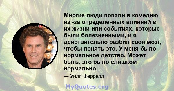 Многие люди попали в комедию из -за определенных влияний в их жизни или событиях, которые были болезненными, и я действительно разбил свой мозг, чтобы понять это. У меня было нормальное детство. Может быть, это было