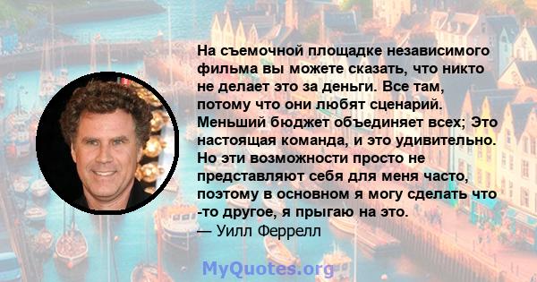 На съемочной площадке независимого фильма вы можете сказать, что никто не делает это за деньги. Все там, потому что они любят сценарий. Меньший бюджет объединяет всех; Это настоящая команда, и это удивительно. Но эти