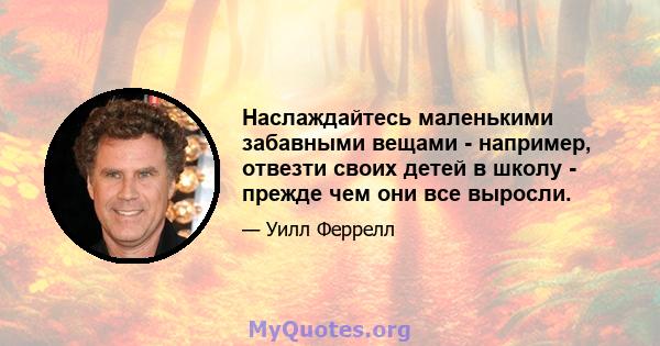 Наслаждайтесь маленькими забавными вещами - например, отвезти своих детей в школу - прежде чем они все выросли.