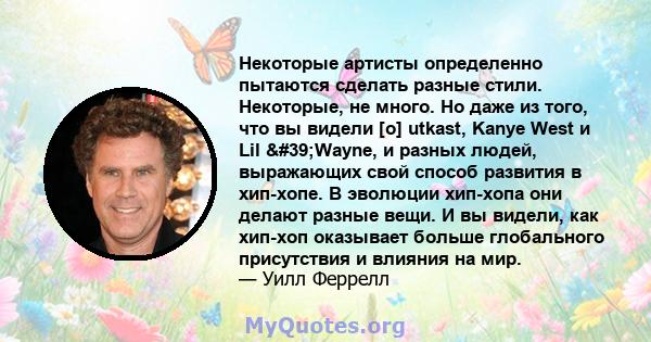 Некоторые артисты определенно пытаются сделать разные стили. Некоторые, не много. Но даже из того, что вы видели [о] utkast, Kanye West и Lil 'Wayne, и разных людей, выражающих свой способ развития в хип-хопе. В