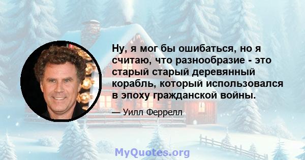 Ну, я мог бы ошибаться, но я считаю, что разнообразие - это старый старый деревянный корабль, который использовался в эпоху гражданской войны.