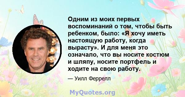 Одним из моих первых воспоминаний о том, чтобы быть ребенком, было: «Я хочу иметь настоящую работу, когда вырасту». И для меня это означало, что вы носите костюм и шляпу, носите портфель и ходите на свою работу.