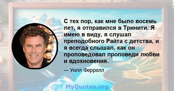 С тех пор, как мне было восемь лет, я отправился в Тринити. Я имею в виду, я слушал преподобного Райта с детства, и я всегда слышал, как он проповедовал проповеди любви и вдохновения.