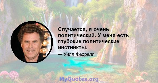 Случается, я очень политический. У меня есть глубокие политические инстинкты.