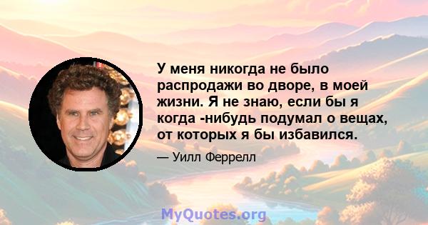 У меня никогда не было распродажи во дворе, в моей жизни. Я не знаю, если бы я когда -нибудь подумал о вещах, от которых я бы избавился.