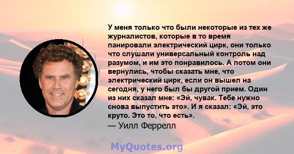 У меня только что были некоторые из тех же журналистов, которые в то время панировали электрический цирк, они только что слушали универсальный контроль над разумом, и им это понравилось. А потом они вернулись, чтобы