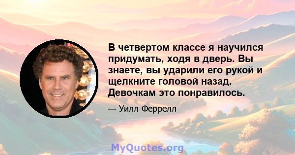 В четвертом классе я научился придумать, ходя в дверь. Вы знаете, вы ударили его рукой и щелкните головой назад. Девочкам это понравилось.