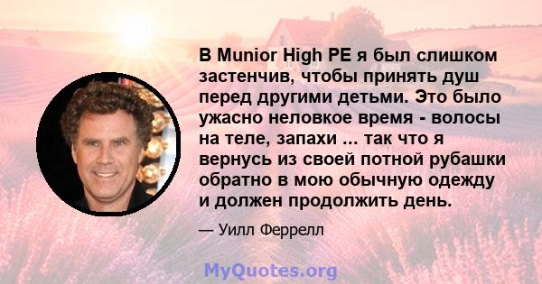 В Munior High PE я был слишком застенчив, чтобы принять душ перед другими детьми. Это было ужасно неловкое время - волосы на теле, запахи ... так что я вернусь из своей потной рубашки обратно в мою обычную одежду и