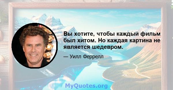 Вы хотите, чтобы каждый фильм был хитом. Но каждая картина не является шедевром.