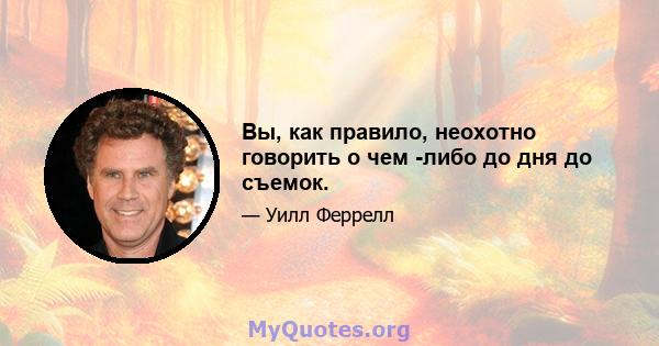 Вы, как правило, неохотно говорить о чем -либо до дня до съемок.