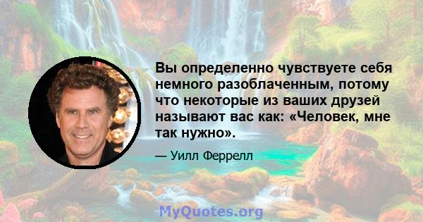 Вы определенно чувствуете себя немного разоблаченным, потому что некоторые из ваших друзей называют вас как: «Человек, мне так нужно».