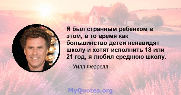 Я был странным ребенком в этом, в то время как большинство детей ненавидят школу и хотят исполнить 18 или 21 год, я любил среднюю школу.