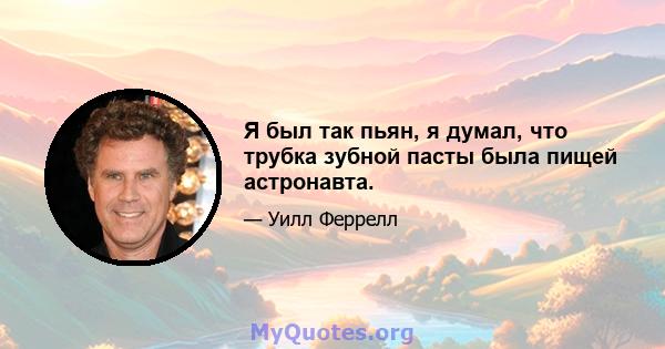 Я был так пьян, я думал, что трубка зубной пасты была пищей астронавта.