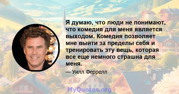 Я думаю, что люди не понимают, что комедия для меня является выходом. Комедия позволяет мне выйти за пределы себя и тренировать эту вещь, которая все еще немного страшна для меня.