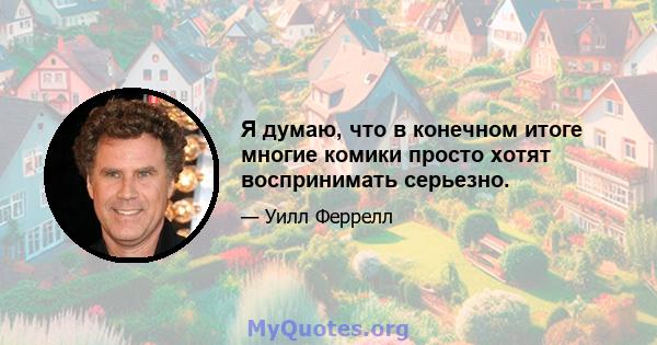 Я думаю, что в конечном итоге многие комики просто хотят воспринимать серьезно.