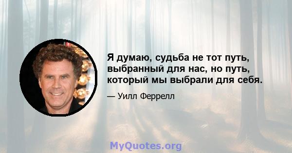 Я думаю, судьба не тот путь, выбранный для нас, но путь, который мы выбрали для себя.