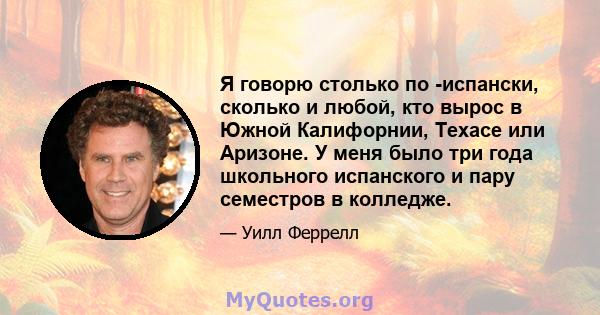 Я говорю столько по -испански, сколько и любой, кто вырос в Южной Калифорнии, Техасе или Аризоне. У меня было три года школьного испанского и пару семестров в колледже.