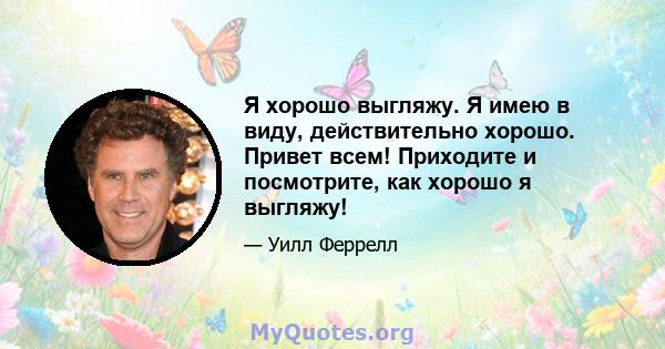 Я хорошо выгляжу. Я имею в виду, действительно хорошо. Привет всем! Приходите и посмотрите, как хорошо я выгляжу!