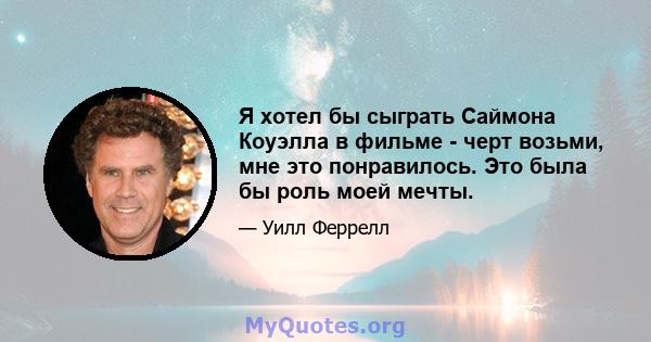 Я хотел бы сыграть Саймона Коуэлла в фильме - черт возьми, мне это понравилось. Это была бы роль моей мечты.