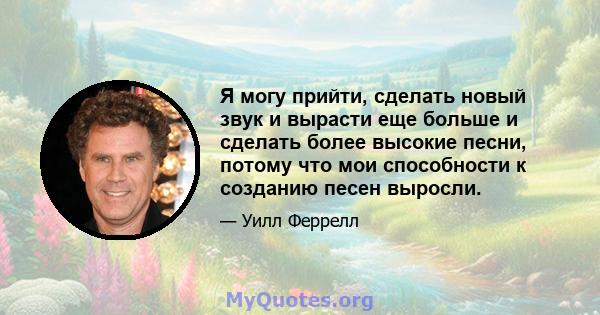 Я могу прийти, сделать новый звук и вырасти еще больше и сделать более высокие песни, потому что мои способности к созданию песен выросли.