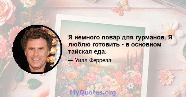 Я немного повар для гурманов. Я люблю готовить - в основном тайская еда.