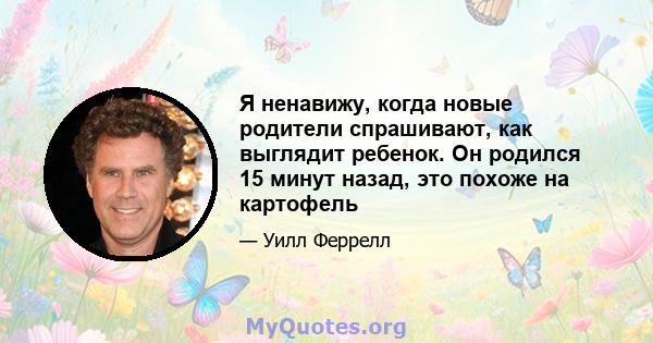 Я ненавижу, когда новые родители спрашивают, как выглядит ребенок. Он родился 15 минут назад, это похоже на картофель