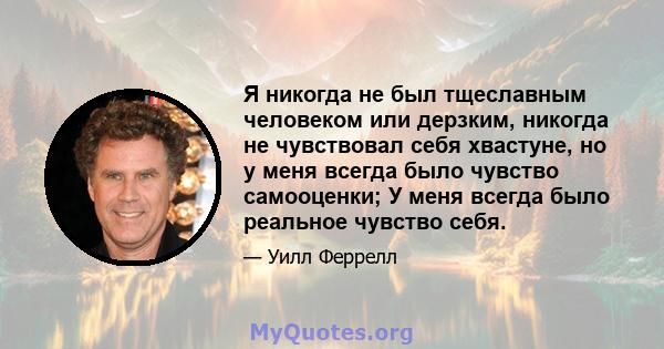 Я никогда не был тщеславным человеком или дерзким, никогда не чувствовал себя хвастуне, но у меня всегда было чувство самооценки; У меня всегда было реальное чувство себя.