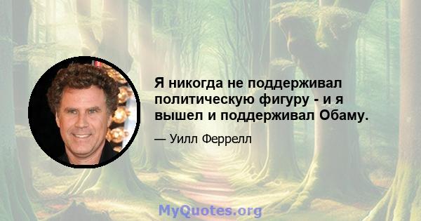 Я никогда не поддерживал политическую фигуру - и я вышел и поддерживал Обаму.