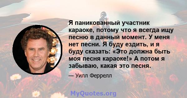 Я паникованный участник караоке, потому что я всегда ищу песню в данный момент. У меня нет песни. Я буду ездить, и я буду сказать: «Это должна быть моя песня караоке!» А потом я забываю, какая это песня.