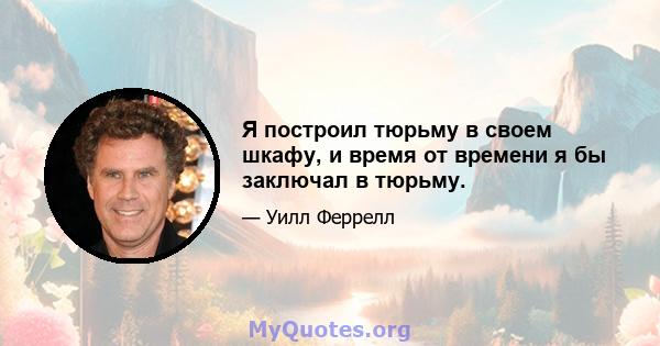 Я построил тюрьму в своем шкафу, и время от времени я бы заключал в тюрьму.