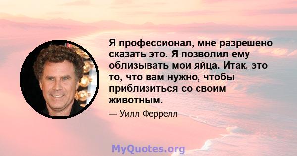 Я профессионал, мне разрешено сказать это. Я позволил ему облизывать мои яйца. Итак, это то, что вам нужно, чтобы приблизиться со своим животным.