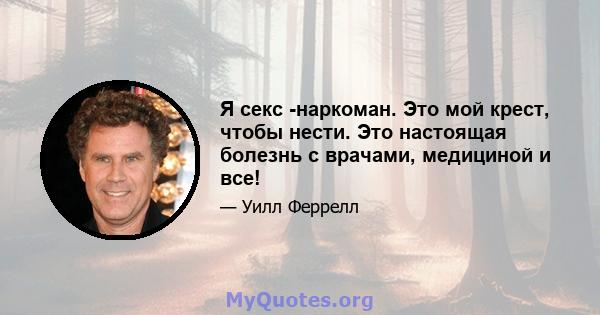 Я секс -наркоман. Это мой крест, чтобы нести. Это настоящая болезнь с врачами, медициной и все!