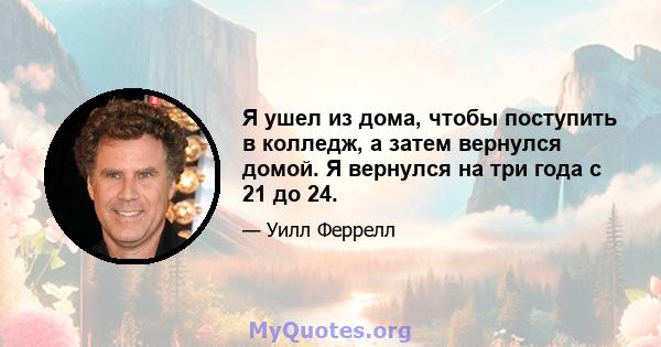 Я ушел из дома, чтобы поступить в колледж, а затем вернулся домой. Я вернулся на три года с 21 до 24.