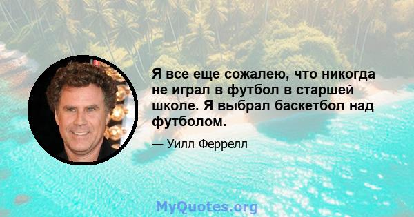 Я все еще сожалею, что никогда не играл в футбол в старшей школе. Я выбрал баскетбол над футболом.