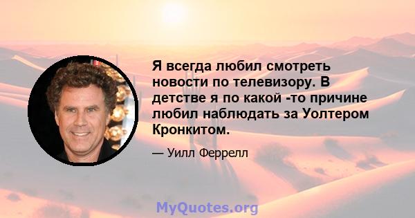 Я всегда любил смотреть новости по телевизору. В детстве я по какой -то причине любил наблюдать за Уолтером Кронкитом.