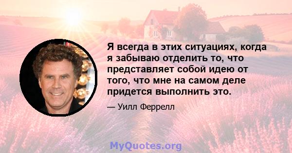 Я всегда в этих ситуациях, когда я забываю отделить то, что представляет собой идею от того, что мне на самом деле придется выполнить это.