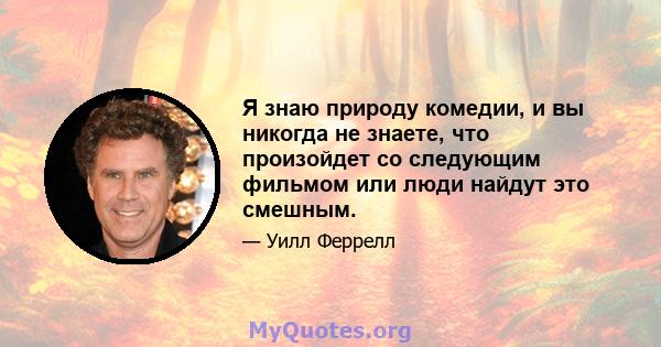 Я знаю природу комедии, и вы никогда не знаете, что произойдет со следующим фильмом или люди найдут это смешным.