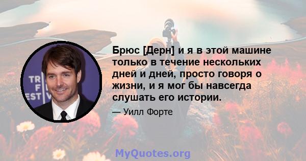 Брюс [Дерн] и я в этой машине только в течение нескольких дней и дней, просто говоря о жизни, и я мог бы навсегда слушать его истории.