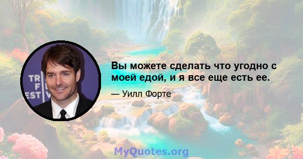 Вы можете сделать что угодно с моей едой, и я все еще есть ее.