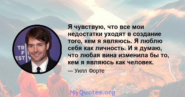 Я чувствую, что все мои недостатки уходят в создание того, кем я являюсь. Я люблю себя как личность. И я думаю, что любая вина изменила бы то, кем я являюсь как человек.