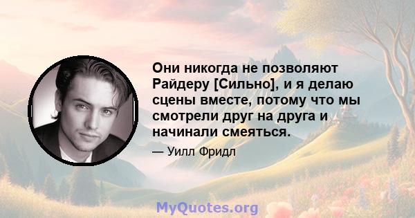 Они никогда не позволяют Райдеру [Сильно], и я делаю сцены вместе, потому что мы смотрели друг на друга и начинали смеяться.