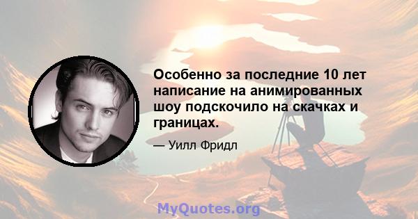 Особенно за последние 10 лет написание на анимированных шоу подскочило на скачках и границах.