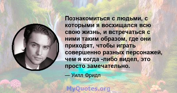 Познакомиться с людьми, с которыми я восхищался всю свою жизнь, и встречаться с ними таким образом, где они приходят, чтобы играть совершенно разных персонажей, чем я когда -либо видел, это просто замечательно.