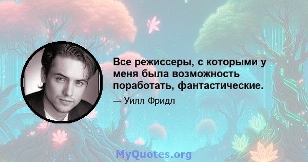 Все режиссеры, с которыми у меня была возможность поработать, фантастические.